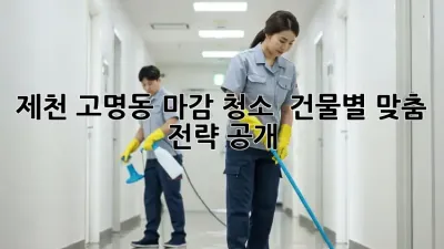 제천 고명동 마감 청소 ✨ 건물별 맞춤 전략 공개!